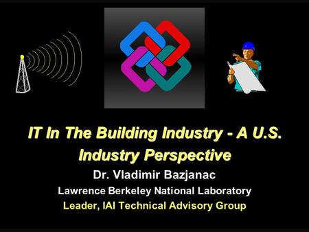 IT In The Building Industry - A U.S. Industry Perspective Dr. Vladimir Bazjanac Lawrence Berkeley National Laboratory IT In The Building Industry - A U.S.
