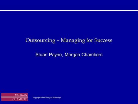 Outsourcing – Managing for Success Stuart Payne, Morgan Chambers Copyright © 1999 Morgan Chambers plc Copyright © 1999 Morgan.