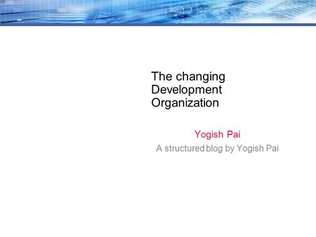 The changing Development Organization Yogish Pai A structured blog by Yogish Pai.