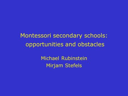 Montessori secondary schools: opportunities and obstacles Michael Rubinstein Mirjam Stefels.
