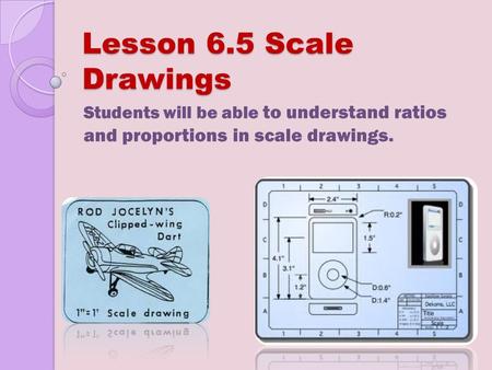 Lesson 6.5 Scale Drawings Students will be able to understand ratios and proportions in scale drawings.