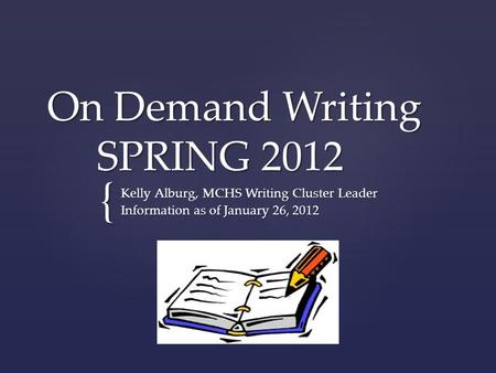 { On Demand Writing SPRING 2012 Kelly Alburg, MCHS Writing Cluster Leader Information as of January 26, 2012.