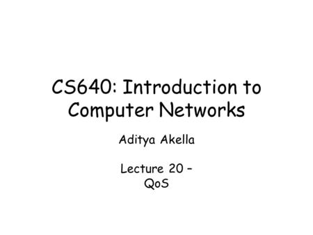 CS640: Introduction to Computer Networks Aditya Akella Lecture 20 – QoS.
