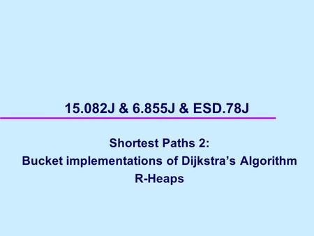 15.082J & 6.855J & ESD.78J Shortest Paths 2: Bucket implementations of Dijkstra’s Algorithm R-Heaps.
