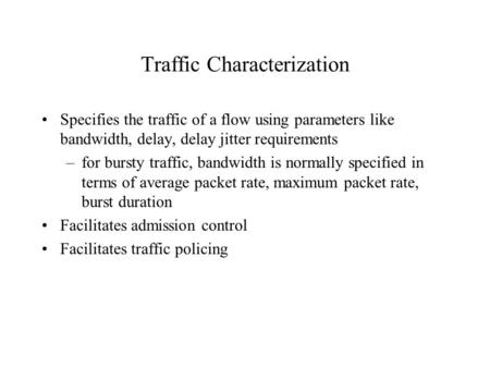 Traffic Characterization Specifies the traffic of a flow using parameters like bandwidth, delay, delay jitter requirements –for bursty traffic, bandwidth.