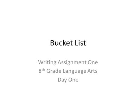 Bucket List Writing Assignment One 8 th Grade Language Arts Day One.