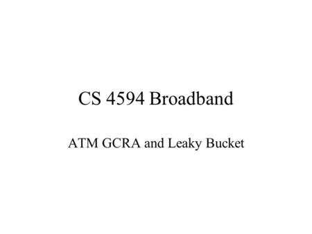 CS 4594 Broadband ATM GCRA and Leaky Bucket. From the ATM Forum The GCRA is used to define conformance to the traffic contract. For each cell that arrives.