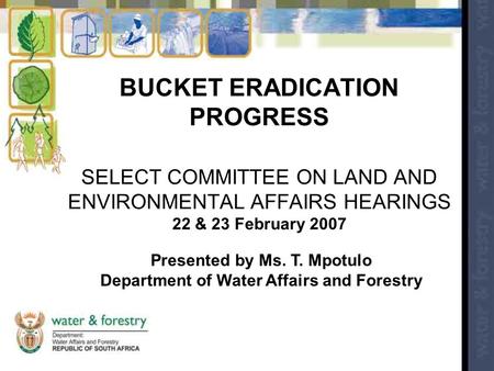 BUCKET ERADICATION PROGRESS SELECT COMMITTEE ON LAND AND ENVIRONMENTAL AFFAIRS HEARINGS 22 & 23 February 2007 Presented by Ms. T. Mpotulo Department of.