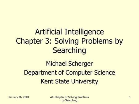 January 26, 2003AI: Chapter 3: Solving Problems by Searching 1 Artificial Intelligence Chapter 3: Solving Problems by Searching Michael Scherger Department.
