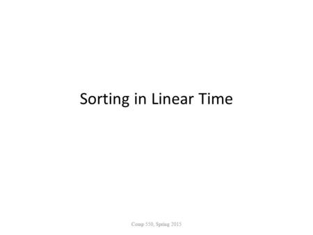 Sorting in Linear Time Comp 550, Spring 2015. Linear-time Sorting Depends on a key assumption: numbers to be sorted are integers in {0, 1, 2, …, k}. Input: