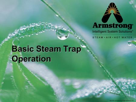 ©2008 Armstrong International, Inc. Basic Steam Trap Operation.