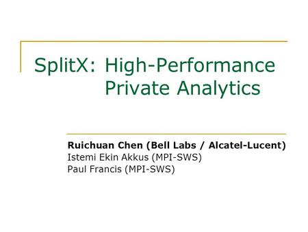 SplitX: High-Performance Private Analytics Ruichuan Chen (Bell Labs / Alcatel-Lucent) Istemi Ekin Akkus (MPI-SWS) Paul Francis (MPI-SWS)