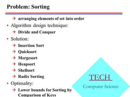TECH Computer Science Problem: Sorting  arranging elements of set into order Algorithm design technique:  Divide and Conquer Solution:  Insertion Sort.