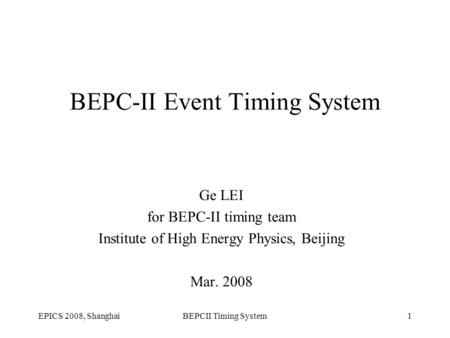 EPICS 2008, ShanghaiBEPCII Timing System1 BEPC-II Event Timing System Ge LEI for BEPC-II timing team Institute of High Energy Physics, Beijing Mar. 2008.