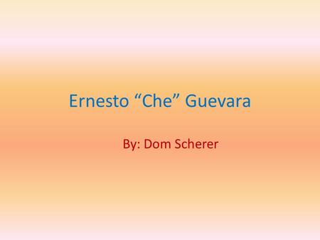Ernesto “Che” Guevara By: Dom Scherer. Biography Ernesto “Che” Guevara nació el 14 de mayo, 1928 en la ciudad que se llama Rosario. He went to the university.