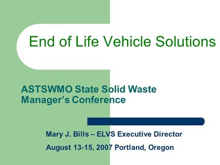 ASTSWMO State Solid Waste Manager’s Conference End of Life Vehicle Solutions Mary J. Bills – ELVS Executive Director August 13-15, 2007 Portland, Oregon.