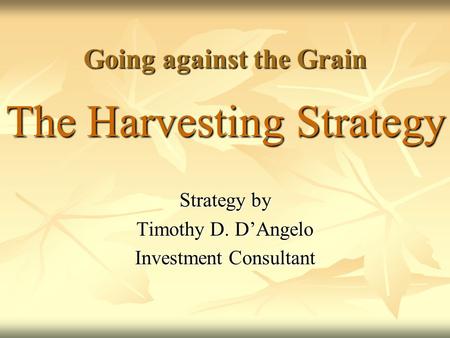Going against the Grain The Harvesting Strategy Strategy by Timothy D. D’Angelo Investment Consultant.