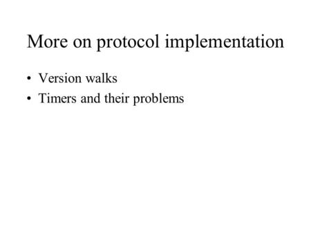 More on protocol implementation Version walks Timers and their problems.