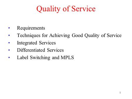 1 Quality of Service Requirements Techniques for Achieving Good Quality of Service Integrated Services Differentiated Services Label Switching and MPLS.