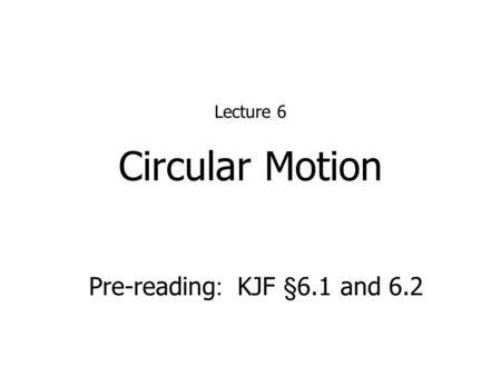 Circular Motion Lecture 6 Pre-reading : KJF §6.1 and 6.2.