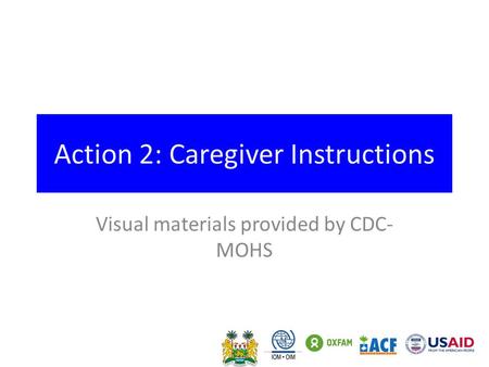 Action 2: Caregiver Instructions Visual materials provided by CDC- MOHS.
