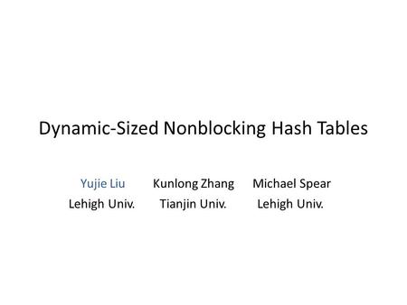 Dynamic-Sized Nonblocking Hash Tables Yujie Liu Kunlong Zhang Michael Spear Lehigh Univ. Tianjin Univ. Lehigh Univ.