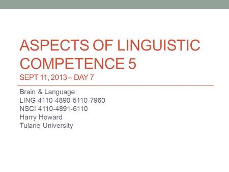 ASPECTS OF LINGUISTIC COMPETENCE 5 SEPT 11, 2013 – DAY 7 Brain & Language LING 4110-4890-5110-7960 NSCI 4110-4891-6110 Harry Howard Tulane University.