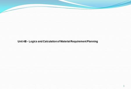 1 Unit 4B - Logics and Calculation of Material Requirement Planning.