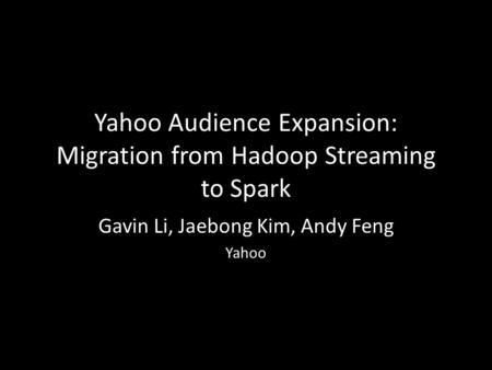 Yahoo Audience Expansion: Migration from Hadoop Streaming to Spark Gavin Li, Jaebong Kim, Andy Feng Yahoo.