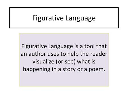 Figurative Language Figurative Language is a tool that an author uses to help the reader visualize (or see) what is happening in a story or a poem.