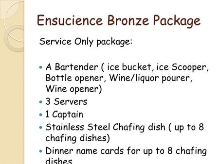 Ensucience Bronze Package Service Only package: A Bartender ( ice bucket, ice Scooper, Bottle opener, Wine/liquor pourer, Wine opener) 3 Servers 1 Captain.