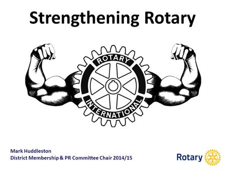 Strengthening Rotary Mark Huddleston District Membership & PR Committee Chair 2014/15.