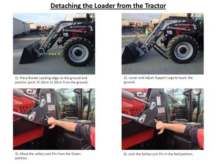 Detaching the Loader from the Tractor 1). Place Bucket Leading edge on the ground and position point ‘A’ 20cm to 30cm from the ground. 2). Lower and adjust.