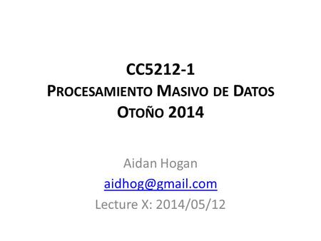 CC5212-1 P ROCESAMIENTO M ASIVO DE D ATOS O TOÑO 2014 Aidan Hogan Lecture X: 2014/05/12.
