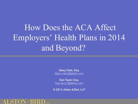 How Does the ACA Affect Employers’ Health Plans in 2014 and Beyond? Stacy Clark, Esq. Dan Taylor, Esq. © 2014,