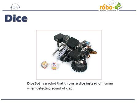 DiceBot is a robot that throws a dice instead of human when detecting sound of clap. Dice.