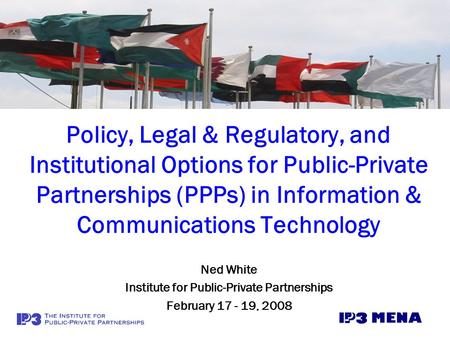 Policy, Legal & Regulatory, and Institutional Options for Public-Private Partnerships (PPPs) in Information & Communications Technology Ned White Institute.
