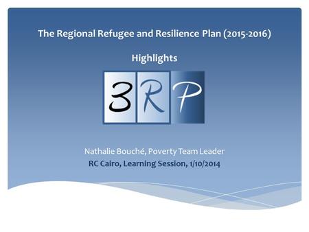 The Regional Refugee and Resilience Plan (2015-2016) Highlights Nathalie Bouché, Poverty Team Leader RC Cairo, Learning Session, 1/10/2014.