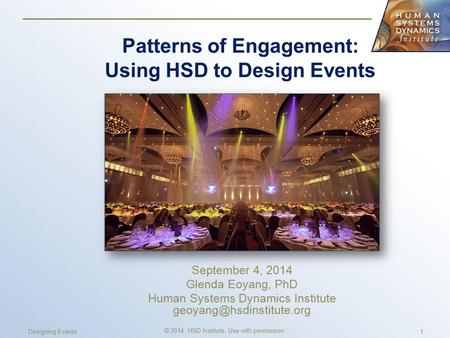 Patterns of Engagement: Using HSD to Design Events September 4, 2014 Glenda Eoyang, PhD Human Systems Dynamics Institute © 2014.