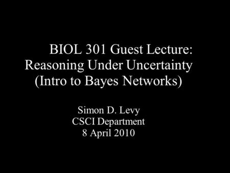 BIOL 301 Guest Lecture: Reasoning Under Uncertainty (Intro to Bayes Networks) Simon D. Levy CSCI Department 8 April 2010.
