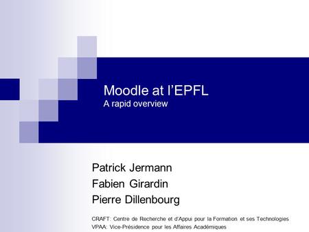 Moodle at l’EPFL A rapid overview Patrick Jermann Fabien Girardin Pierre Dillenbourg CRAFT: Centre de Recherche et d’Appui pour la Formation et ses Technologies.