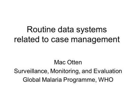 Routine data systems related to case management Mac Otten Surveillance, Monitoring, and Evaluation Global Malaria Programme, WHO.