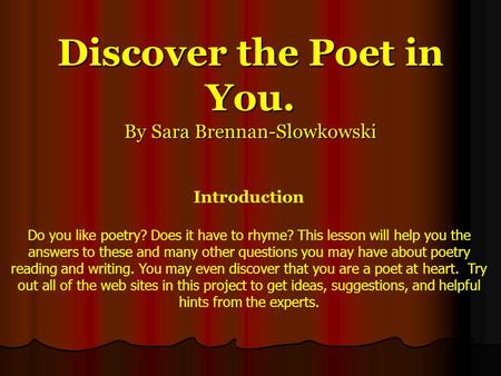 Discover the Poet in You. By Sara Brennan-Slowkowski Introduction Do you like poetry? Does it have to rhyme? This lesson will help you the answers to.