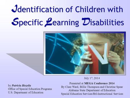 I dentification of Children with S pecific L earning D isabilities July 17, 2014 Presented at MEGA Conference 2014 By Clare Ward, Billie Thompson and Christine.