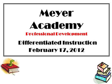 Meyer Academy Professional Development Differentiated Instruction February 17, 2012.