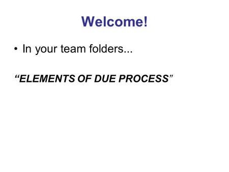 Welcome! In your team folders... “ELEMENTS OF DUE PROCESS”