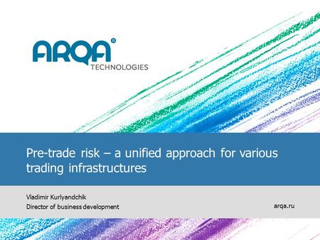 Pre-trade risk – a unified approach for various trading infrastructures Vladimir Kurlyandchik Director of business development arqa.ru.
