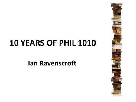 10 YEARS OF PHIL 1010 Ian Ravenscroft. PHIL 1010 Mind & World taught in first semester each year enrolment of around 180–190 students two one-hour lectures.