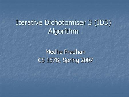 Iterative Dichotomiser 3 (ID3) Algorithm Medha Pradhan CS 157B, Spring 2007.