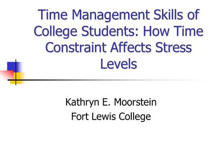 Time Management Skills of College Students: How Time Constraint Affects Stress Levels Kathryn E. Moorstein Fort Lewis College.